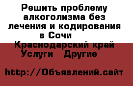 Решить проблему алкоголизма без лечения и кодирования в Сочи.   - Краснодарский край Услуги » Другие   